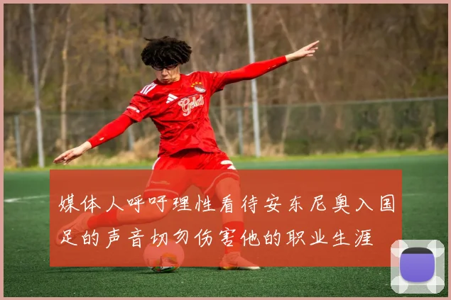 媒体人呼吁理性看待安东尼奥入国足的声音切勿伤害他的职业生涯