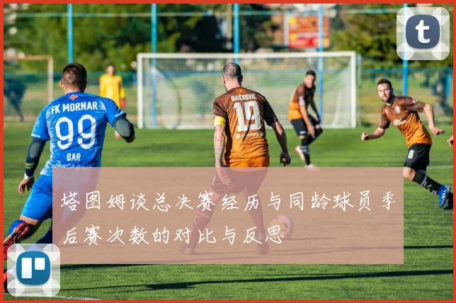 塔图姆谈总决赛经历与同龄球员季后赛次数的对比与反思