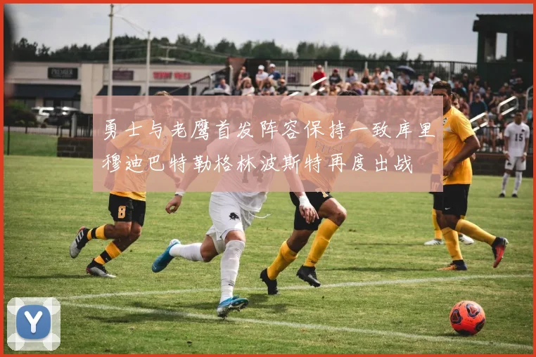 勇士与老鹰首发阵容保持一致库里穆迪巴特勒格林波斯特再度出战