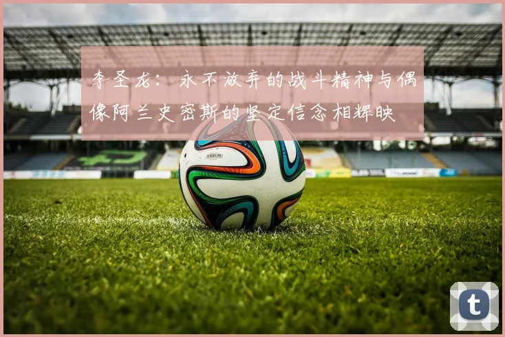 李圣龙：永不放弃的战斗精神与偶像阿兰史密斯的坚定信念相辉映