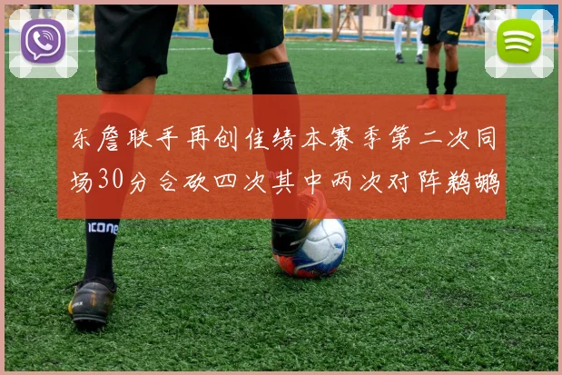 东詹联手再创佳绩本赛季第二次同场30分合砍四次其中两次对阵鹈鹕