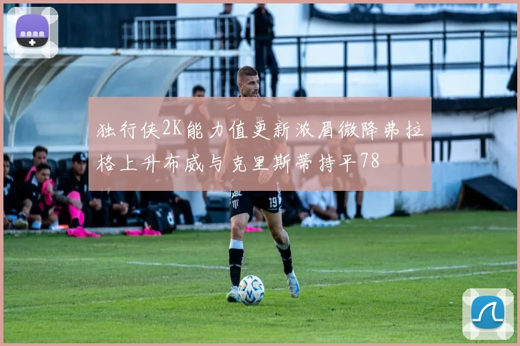 独行侠2K能力值更新浓眉微降弗拉格上升布威与克里斯蒂持平78