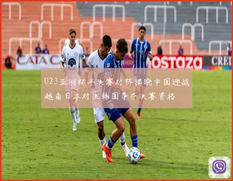 U23亚洲杯半决赛对阵揭晓中国迎战越南日本对决韩国争夺决赛资格