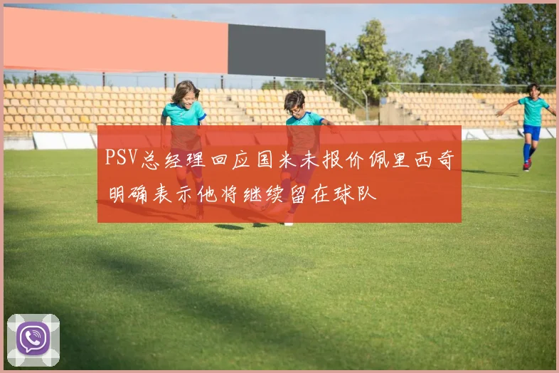 PSV总经理回应国米未报价佩里西奇明确表示他将继续留在球队