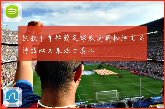 执教十年热爱足球瓜迪奥拉坦言坚持的动力来源于真心