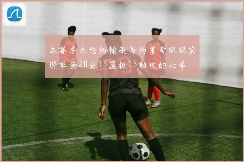 本赛季杰伦约翰逊与约基奇双双实现单场20分15篮板15助攻的壮举