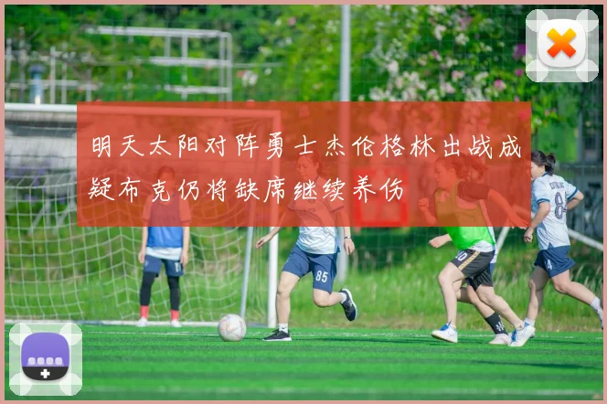 明天太阳对阵勇士杰伦格林出战成疑布克仍将缺席继续养伤