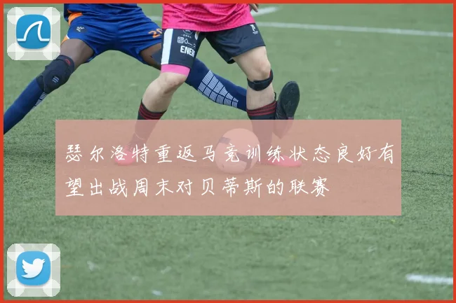 瑟尔洛特重返马竞训练状态良好有望出战周末对贝蒂斯的联赛