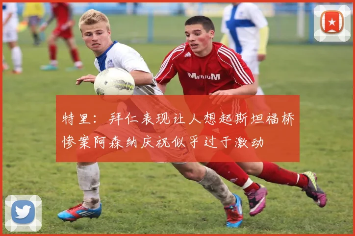 特里：拜仁表现让人想起斯坦福桥惨案阿森纳庆祝似乎过于激动