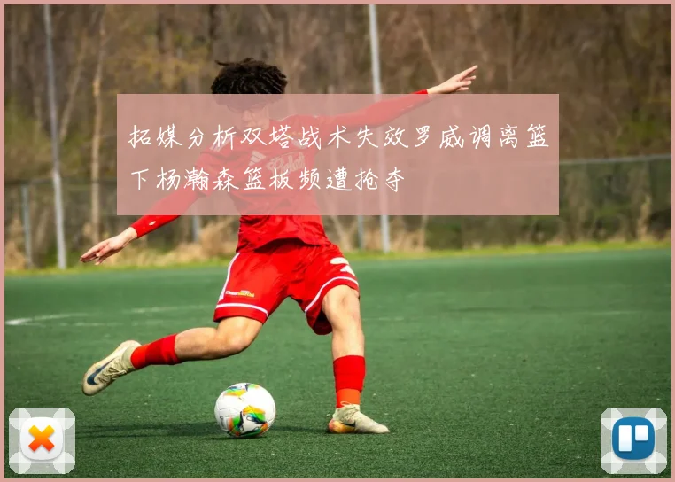 拓媒分析双塔战术失效罗威调离篮下杨瀚森篮板频遭抢夺