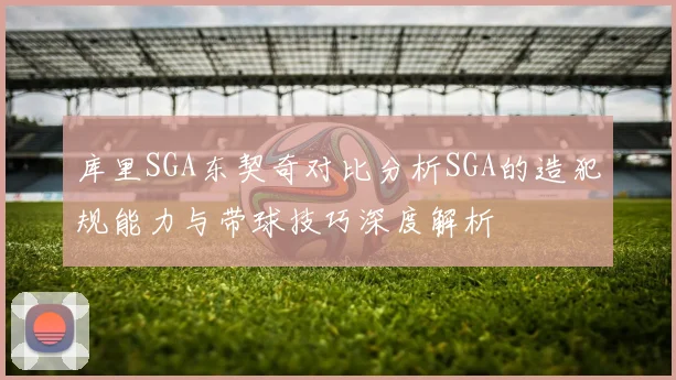 库里SGA东契奇对比分析SGA的造犯规能力与带球技巧深度解析