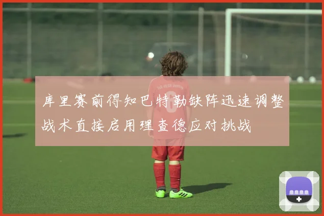 库里赛前得知巴特勒缺阵迅速调整战术直接启用理查德应对挑战