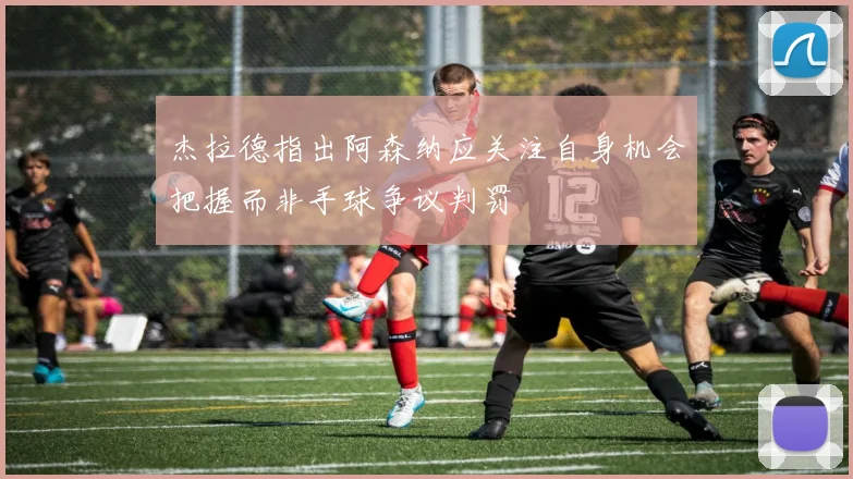 杰拉德指出阿森纳应关注自身机会把握而非手球争议判罚