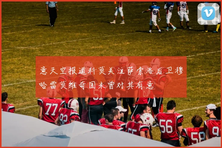 意天空报道科莫关注萨索洛后卫穆哈雷莫维奇国米曾对其有意