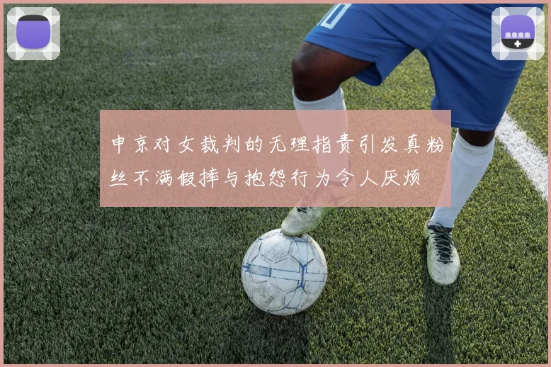 申京对女裁判的无理指责引发真粉丝不满假摔与抱怨行为令人厌烦