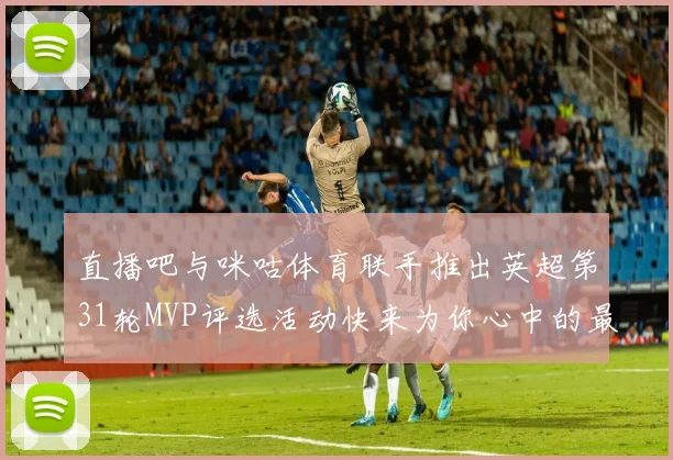 直播吧与咪咕体育联手推出英超第31轮MVP评选活动快来为你心中的最佳球员投票