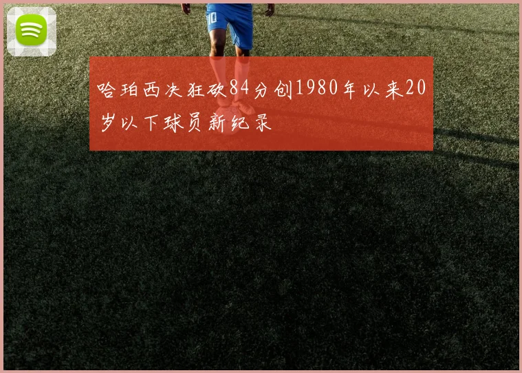 哈珀西决狂砍84分创1980年以来20岁以下球员新纪录