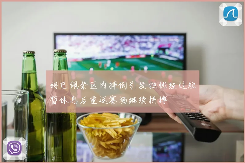 姆巴佩禁区内摔倒引发担忧经过短暂休息后重返赛场继续拼搏