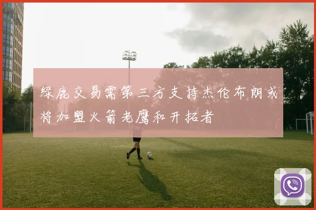 绿鹿交易需第三方支持杰伦布朗或将加盟火箭老鹰和开拓者