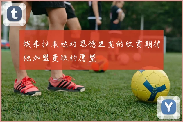 埃弗拉表达对恩德里克的欣赏期待他加盟曼联的愿望