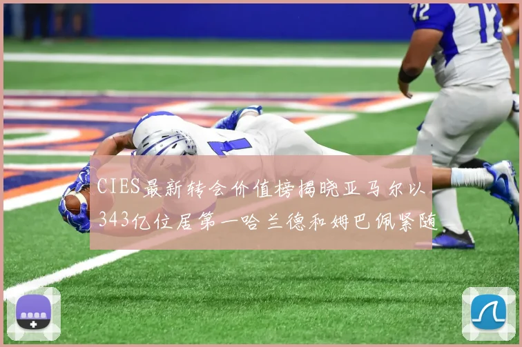 CIES最新转会价值榜揭晓亚马尔以343亿位居第一哈兰德和姆巴佩紧随其后