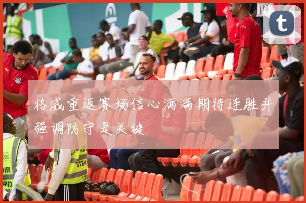 格威重返赛场信心满满期待连胜并强调防守是关键