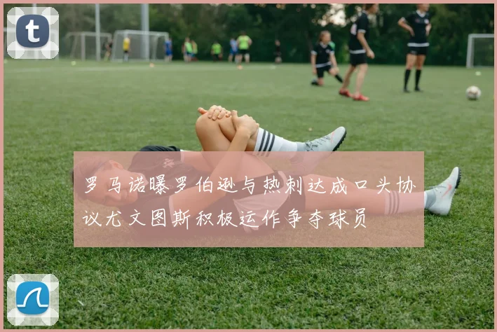 罗马诺曝罗伯逊与热刺达成口头协议尤文图斯积极运作争夺球员