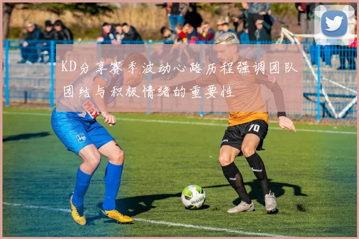 KD分享赛季波动心路历程强调团队团结与积极情绪的重要性