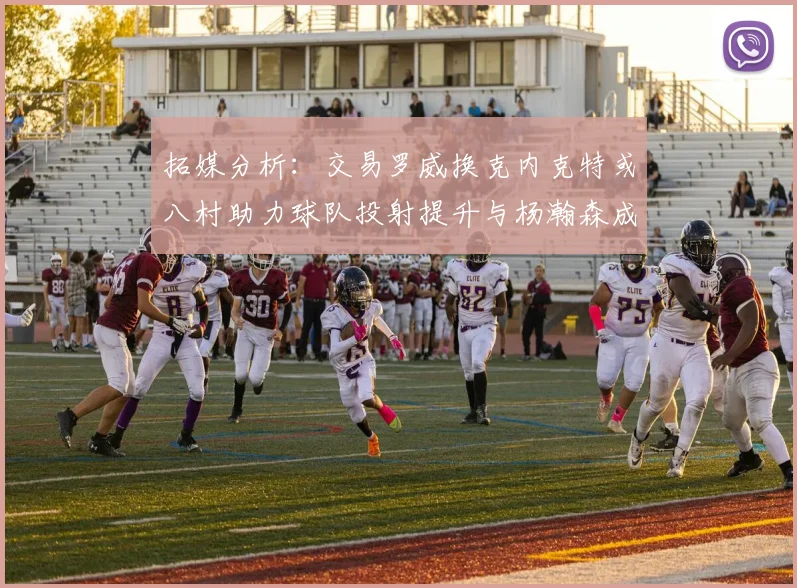 拓媒分析：交易罗威换克内克特或八村助力球队投射提升与杨瀚森成长