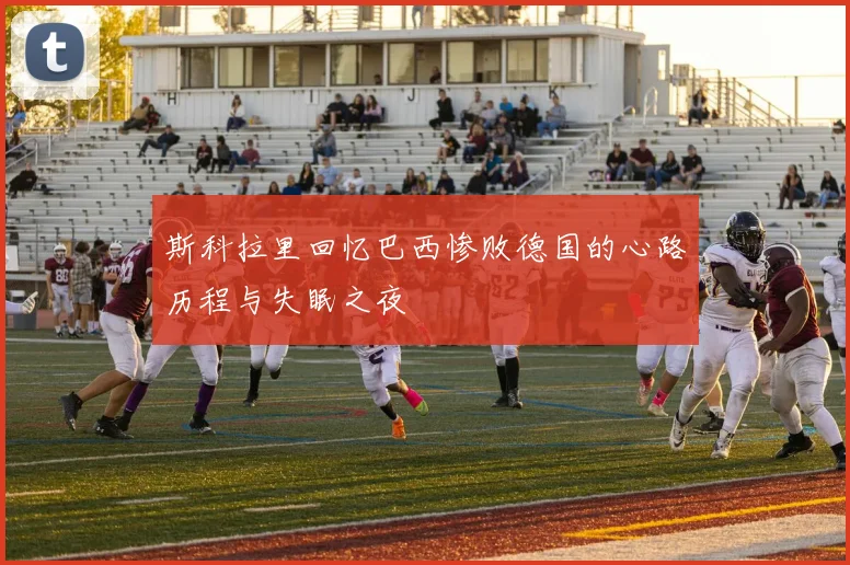 斯科拉里回忆巴西惨败德国的心路历程与失眠之夜